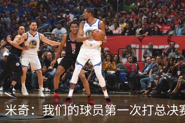米奇：我们的球员第一次打总决赛&经历这些事 这不是借口而是现实
